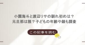 小園海斗と渡辺リサの馴れ初めは？元旦那は誰？子どもの年齢や顔も調査